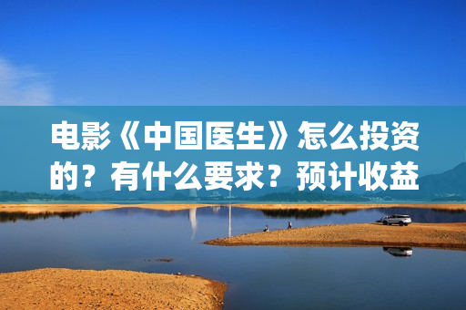 电影《中国医生》怎么投资的？有什么要求？预计收益怎么样？(电影《中国医生》在线观看)