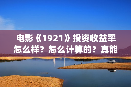 电影《1921》投资收益率怎么样？怎么计算的？真能赚钱吗？(电影《1921》生动完整)