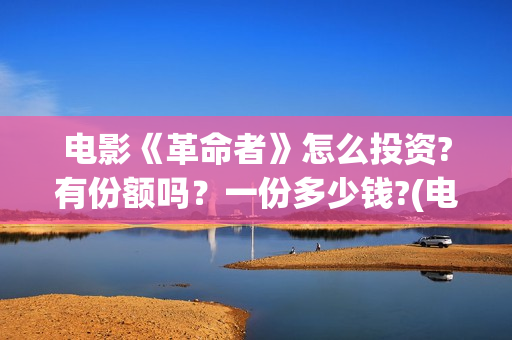 电影《革命者》怎么投资?有份额吗?一份多少钱?(电影《革命者》在线观看) 电影《革命者》怎么投资?有份额吗?一份多少钱?(电影《革命者》在线观看)