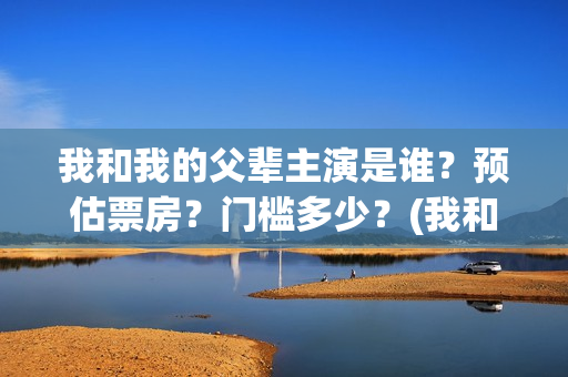 我和我的父辈主演是谁?预估票房?门槛多少?(我和我的父辈主题曲) 我和我的父辈主演是谁?预估票房?门槛多少?(我和我的父辈主题曲)