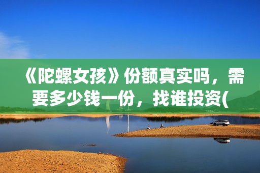 《陀螺女孩》份额真实吗，需要多少钱一份，找谁投资(播放陀螺女孩)