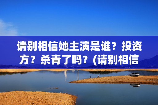 请别相信她主演是谁？投资方？杀青了吗？(请别相信她结局)