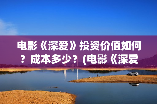 电影《深爱》投资价值如何？成本多少？(电影《深爱》投屏观看)