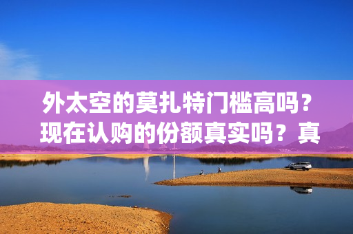 外太空的莫扎特门槛高吗？ 现在认购的份额真实吗？真能赚钱吗？(外太空的莫扎特免费完整版)