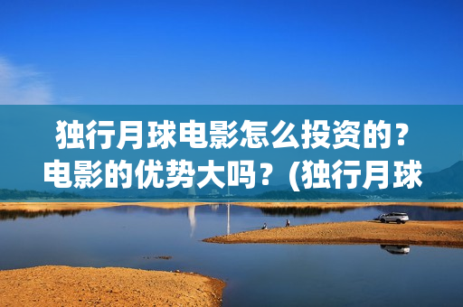 独行月球电影怎么投资的？电影的优势大吗？(独行月球杀青了吗)