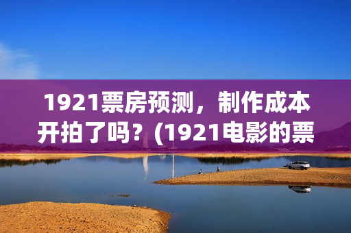 1921票房预测，制作成本开拍了吗？(1921电影的票房)