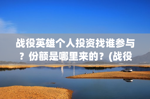 战役英雄个人投资找谁参与？份额是哪里来的？(战役英雄出品方)