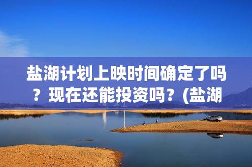 盐湖计划上映时间确定了吗？现在还能投资吗？(盐湖状况)