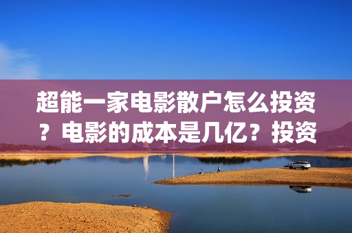 超能一家电影散户怎么投资？电影的成本是几亿？投资流程有那些？(超能一家人宣传片)