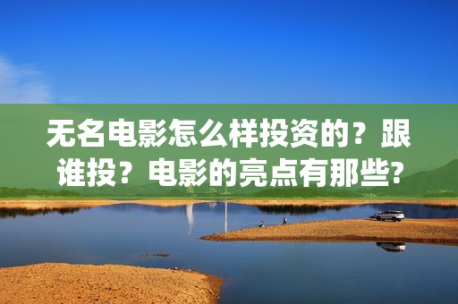 无名电影怎么样投资的？跟谁投？电影的亮点有那些?(电影无名还拍不拍了)
