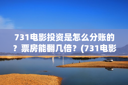 731电影投资是怎么分账的？票房能翻几倍？(731电影投资是怎么投资的)