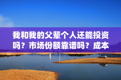 我和我的父辈个人还能投资吗？市场份额靠谱吗？成本多少？(我和我的父辈讲啥)