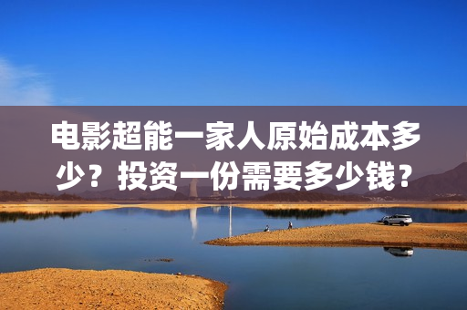 电影超能一家人原始成本多少？投资一份需要多少钱？(电影超能一家人剧情介绍)