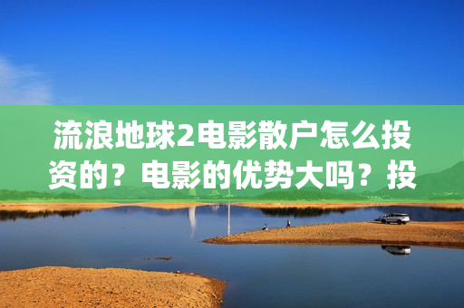 流浪地球2电影散户怎么投资的？电影的优势大吗？投资的流程有哪些？(流浪地球2电影免费观看完整版)