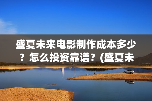 盛夏未来电影制作成本多少？怎么投资靠谱？(盛夏未来电影预告)