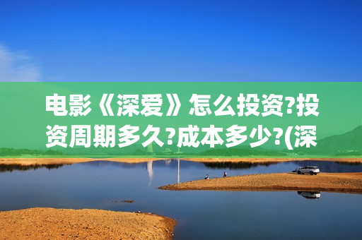 电影《深爱》怎么投资?投资周期多久?成本多少?(深爱电影怎么撤档了)