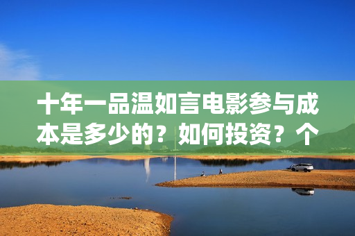 十年一品温如言电影参与成本是多少的？如何投资？个人投资需要什么？(十年一品温如言电视剧)