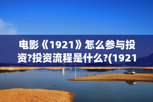 电影《1921》怎么参与投资?投资流程是什么?(1921电影 怎么样)