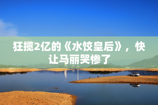 狂揽2亿的《水饺皇后》，快让马丽哭惨了