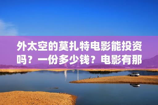 外太空的莫扎特电影能投资吗？一份多少钱？电影有那些亮点？(外太空的莫扎特免费完整版)