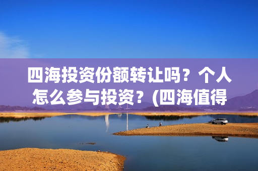 四海投资份额转让吗？个人怎么参与投资？(四海值得投资吗)