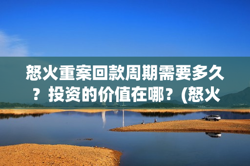 怒火重案回款周期需要多久？投资的价值在哪？(怒火重案回本)