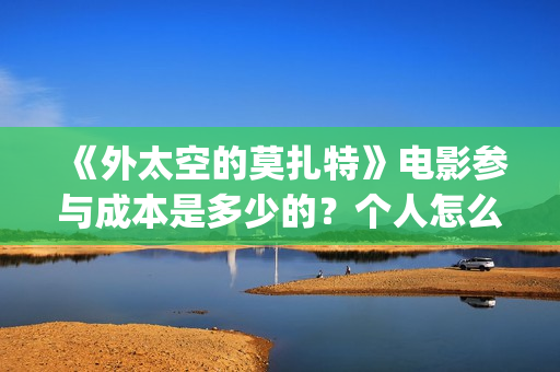 《外太空的莫扎特》电影参与成本是多少的？个人怎么投资？投资有哪些优势？份额是真实的吗？(外太空的莫扎特免费观看高清完整版下载)