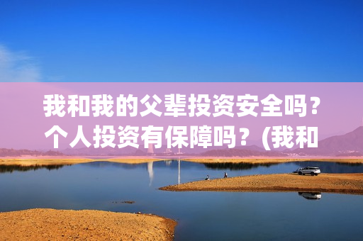 我和我的父辈投资安全吗？个人投资有保障吗？(我和我的父 辈)