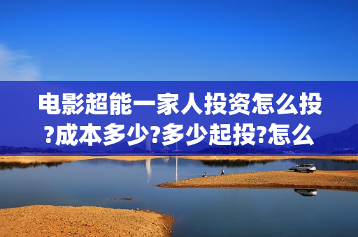 电影超能一家人投资怎么投?成本多少?多少起投?怎么认购?(电影超能一家人抢先观看)