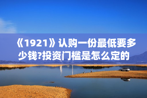 《1921》认购一份最低要多少钱?投资门槛是怎么定的(《1921》首发预告)