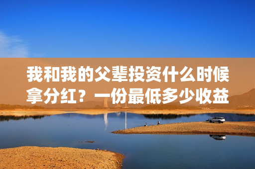我和我的父辈投资什么时候拿分红？一份最低多少收益？(我和我的父 辈)