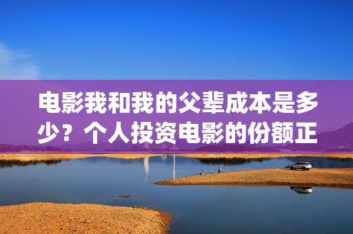 电影我和我的父辈成本是多少？个人投资电影的份额正规吗？(电影我和我的父辈免费高清播放完整版观后感)