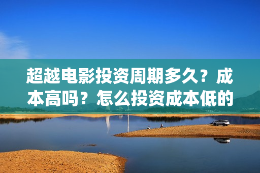 超越电影投资周期多久？成本高吗？怎么投资成本低的？(超越电影投资周期是多久)