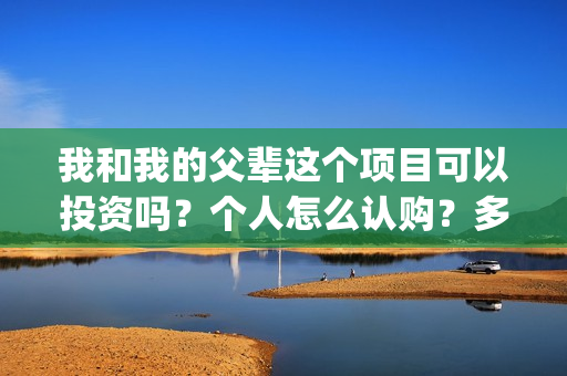我和我的父辈这个项目可以投资吗？个人怎么认购？多钱起投？(我和我的父辈这部电影主要讲了什么内容)