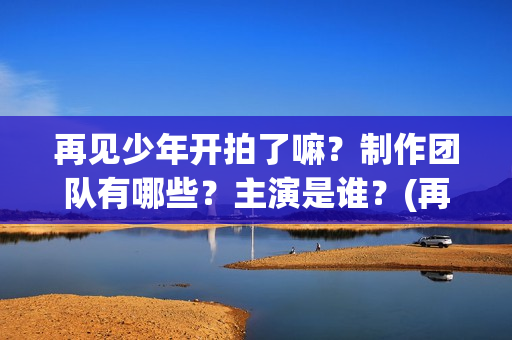 再见少年开拍了嘛？制作团队有哪些？主演是谁？(再见少年电影出品方)