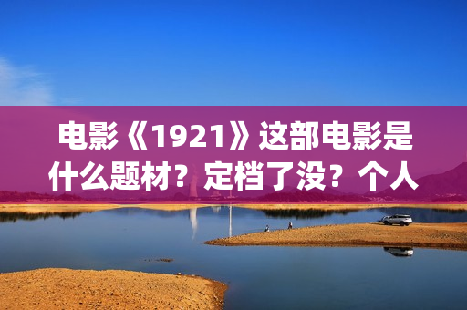 电影《1921》这部电影是什么题材？定档了没？个人怎么参与？(电影《1921》生动完整)