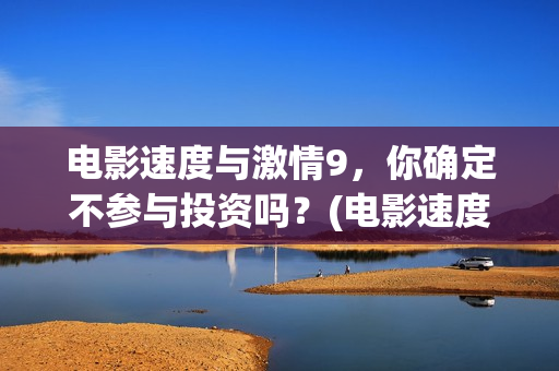 电影速度与激情9，你确定不参与投资吗？(电影速度与激情2在线观看)