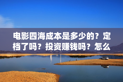 电影四海成本是多少的？定档了吗？投资赚钱吗？怎么投资？(四海电影简介)