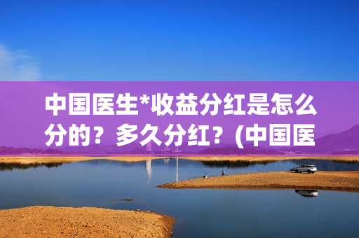 中国医生*收益分红是怎么分的？多久分红？(中国医生 1)