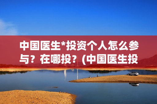 中国医生*投资个人怎么参与？在哪投？(中国医生投资了多少钱)