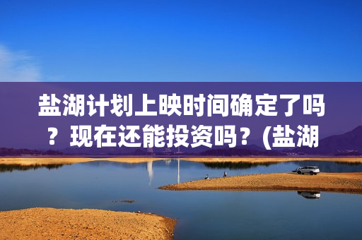 盐湖计划上映时间确定了吗？现在还能投资吗？(盐湖计划电影演员)