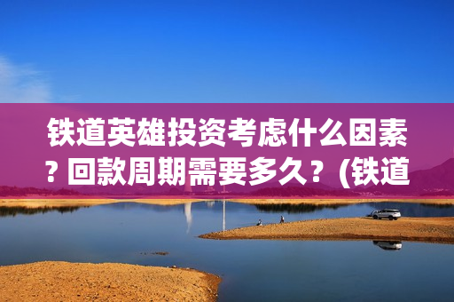 铁道英雄投资考虑什么因素? 回款周期需要多久？(铁道英雄总投资)