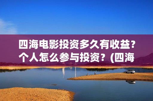 四海电影投资多久有收益？个人怎么参与投资？(四海电影怎么样)