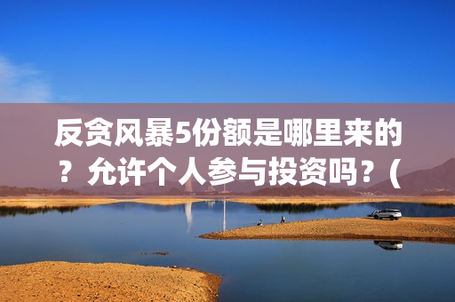 反贪风暴5份额是哪里来的？允许个人参与投资吗？(反贪风暴有5吗)