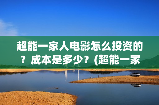 超能一家人电影怎么投资的？成本是多少？(超能一家人电影免费播放国语版)