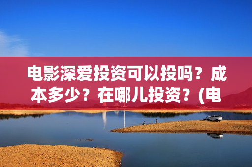 电影深爱投资可以投吗？成本多少？在哪儿投资？(电影深爱发布会)