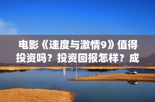 电影《速度与激情9》值得投资吗？投资回报怎样？成本多少？(电影速度与激情9完整版在线观看)
