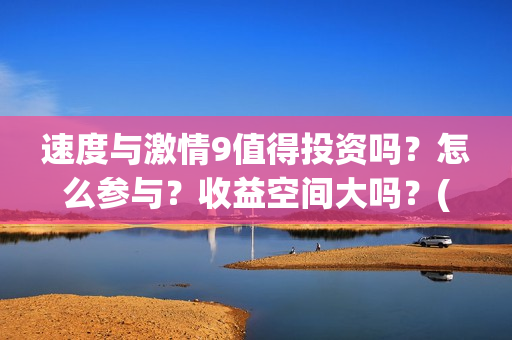 速度与激情9值得投资吗?怎么参与?收益空间大吗?(速度与激情9noble) 速度与激情9值得投资吗?怎么参与?收益空间大吗?(速度与激情9noble)