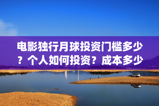 电影独行月球投资门槛多少？个人如何投资？成本多少？(独行月球投资成本)