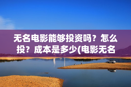 无名电影能够投资吗？怎么投？成本是多少(电影无名还拍不拍了)